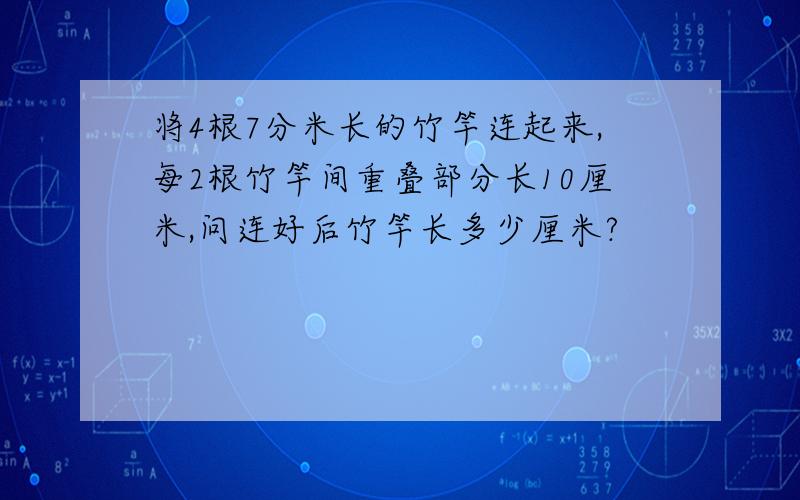 将4根7分米长的竹竿连起来,每2根竹竿间重叠部分长10厘米,问连好后竹竿长多少厘米?