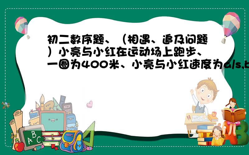 初二数序题、（相遇、追及问题）小亮与小红在运动场上跑步、一圈为400米、小亮与小红速度为a/s,b/s.（a>b)、1.如果两人在同一位置同时同向起跑,经过多少分钟小亮追上小红?2.如果两人在跑