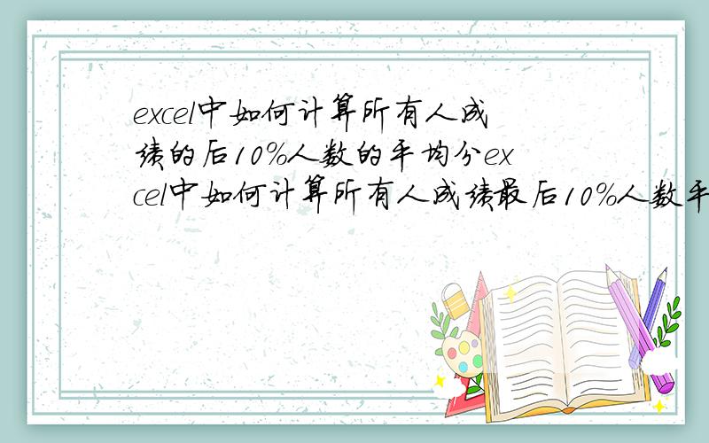 excel中如何计算所有人成绩的后10%人数的平均分excel中如何计算所有人成绩最后10%人数平均分 人数超过10人就要算最后两名的平均分 人数超过20人就要计算最后三名平均分人数超过30人就要计