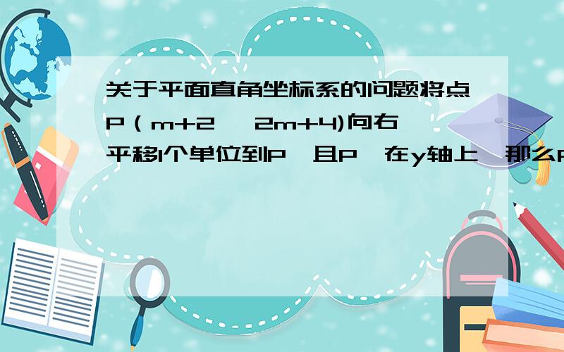 关于平面直角坐标系的问题将点P（m+2 ,2m+4)向右平移1个单位到P'且P'在y轴上,那么P'的坐标是?