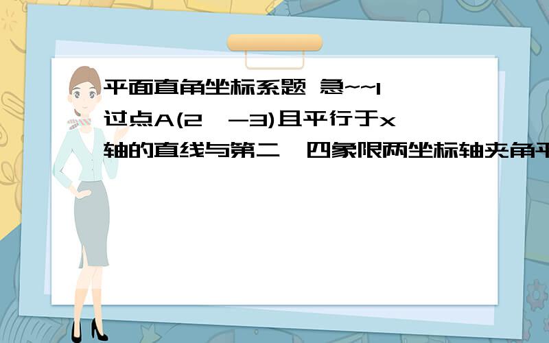 平面直角坐标系题 急~~1、过点A(2,-3)且平行于x轴的直线与第二、四象限两坐标轴夹角平分线交点的坐标为-----2、若以A、B、C、D为顶点的正方形的边长为4,定点A（-2,0）,正方形的边AB在x轴上,则