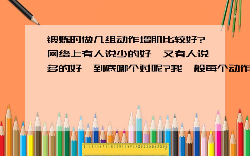 锻炼时做几组动作增肌比较好?网络上有人说少的好,又有人说多的好,到底哪个对呢?我一般每个动作做20组,一组20个,但做完后就没力气了,只做一个动作,大约45分钟,我这样好吗?我记得好像是至