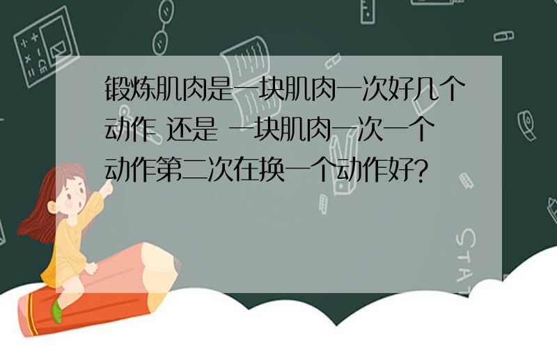 锻炼肌肉是一块肌肉一次好几个动作 还是 一块肌肉一次一个动作第二次在换一个动作好?