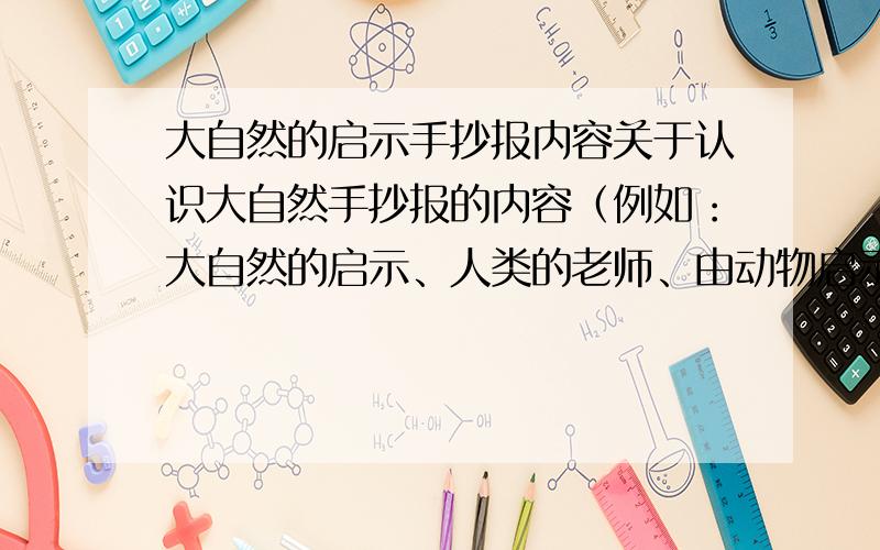 大自然的启示手抄报内容关于认识大自然手抄报的内容（例如：大自然的启示、人类的老师、由动物启示而发明的东西）发明的东西具体些,3月5日之前多给分!