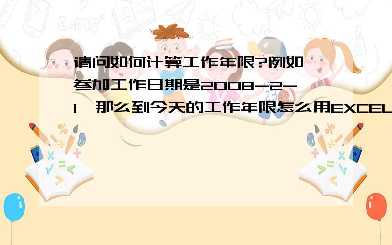 请问如何计算工作年限?例如,参加工作日期是2008-2-1,那么到今天的工作年限怎么用EXCEL公式计算?我用了这个公式计算不出来,我需要计算出该人实际工作年限,以年为单位,同时是实际的年限.如