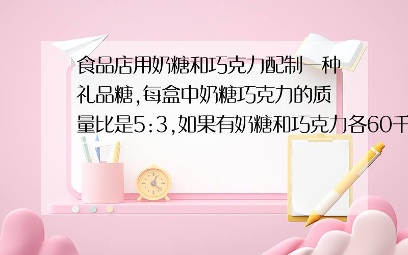 食品店用奶糖和巧克力配制一种礼品糖,每盒中奶糖巧克力的质量比是5:3,如果有奶糖和巧克力各60千克,奶糖用完时巧克力还剩多少千克?再有多少奶糖就可以把巧克力全部用完?