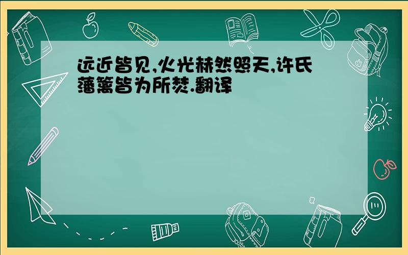 远近皆见,火光赫然照天,许氏藩篱皆为所焚.翻译