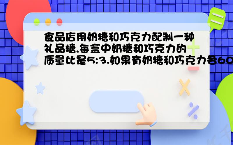 食品店用奶糖和巧克力配制一种礼品糖,每盒中奶糖和巧克力的质量比是5:3.如果有奶糖和巧克力各60千克,奶糖用完时,巧克力还剩多少千克?再有多少千克奶糖,就可以把巧克力全部用完?