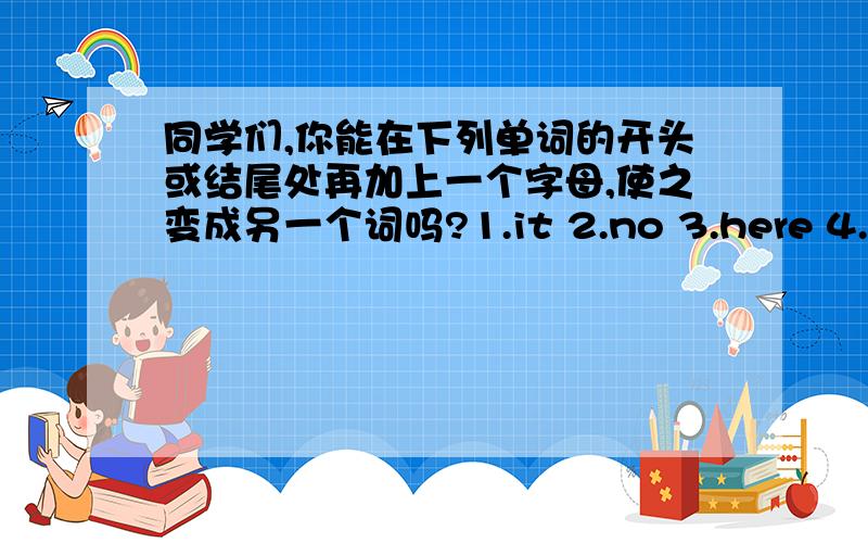 同学们,你能在下列单词的开头或结尾处再加上一个字母,使之变成另一个词吗?1.it 2.no 3.here 4.hat 5.his 6.you 7.tea 8.be 9.up 10.drive