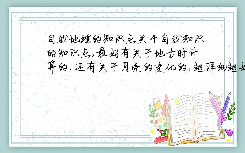 自然地理的知识点关于自然知识的知识点,最好有关于地方时计算的,还有关于月亮的变化的,越详细越好,