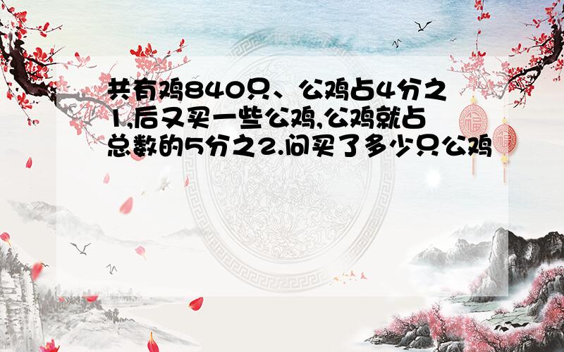 共有鸡840只、公鸡占4分之1,后又买一些公鸡,公鸡就占总数的5分之2.问买了多少只公鸡