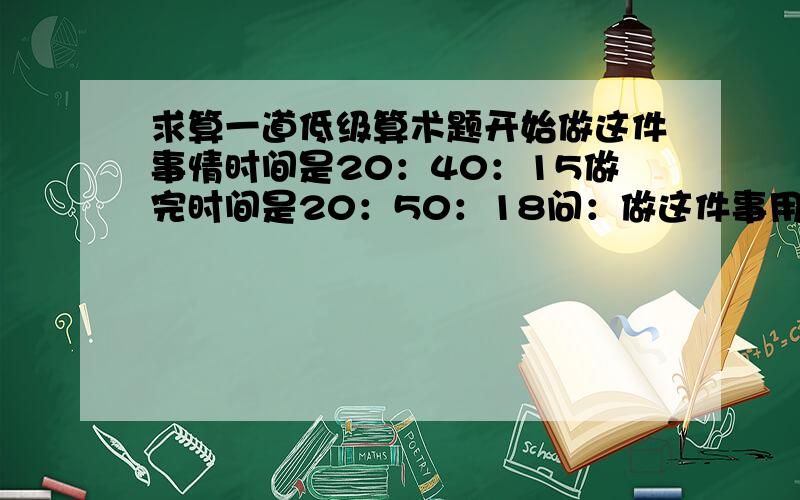 求算一道低级算术题开始做这件事情时间是20：40：15做完时间是20：50：18问：做这件事用了几分几秒Ps：求计算过程.1分=60秒不是有个60进制吗，可以直接加减这么算的吗？