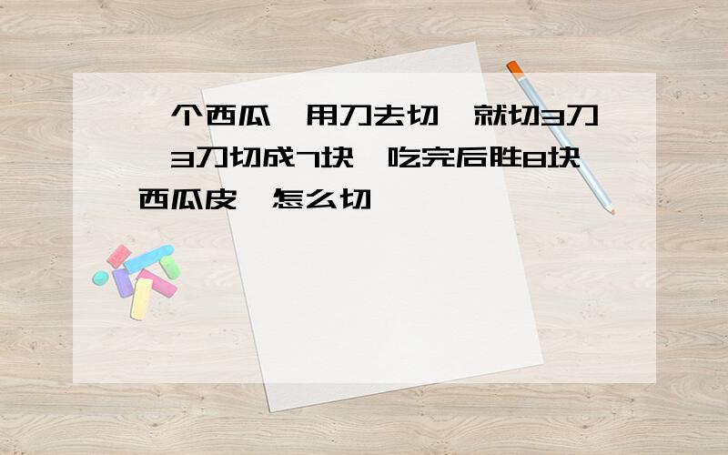 一个西瓜,用刀去切,就切3刀,3刀切成7块,吃完后胜8块西瓜皮,怎么切