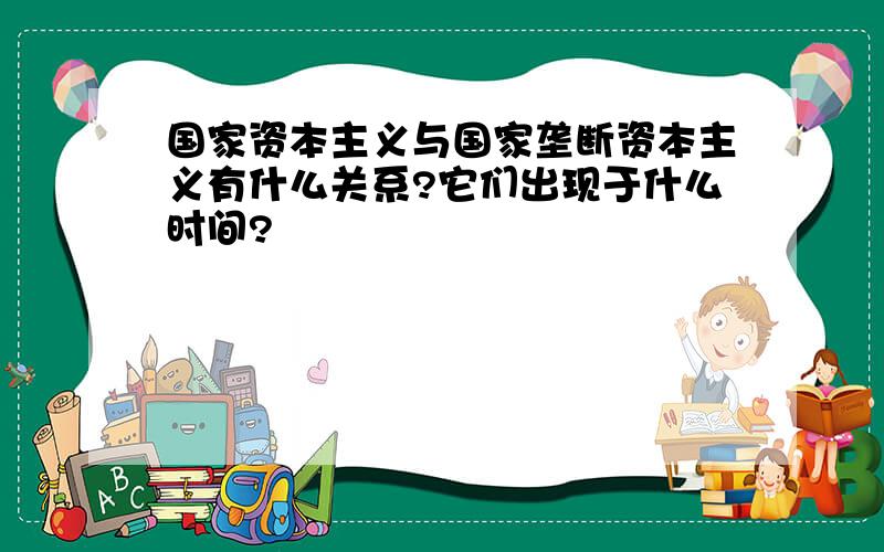 国家资本主义与国家垄断资本主义有什么关系?它们出现于什么时间?