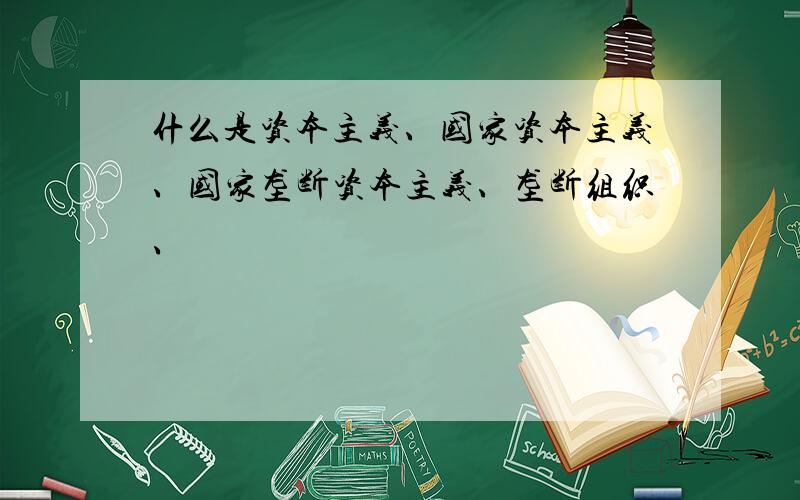 什么是资本主义、国家资本主义、国家垄断资本主义、垄断组织、