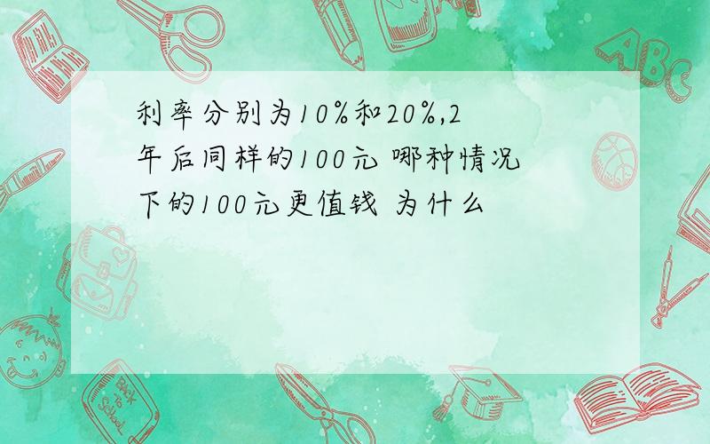 利率分别为10%和20%,2年后同样的100元 哪种情况下的100元更值钱 为什么