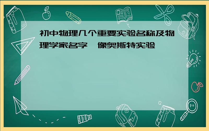 初中物理几个重要实验名称及物理学家名字、像奥斯特实验