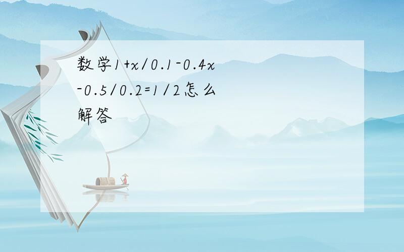 数学1+x/0.1-0.4x-0.5/0.2=1/2怎么解答