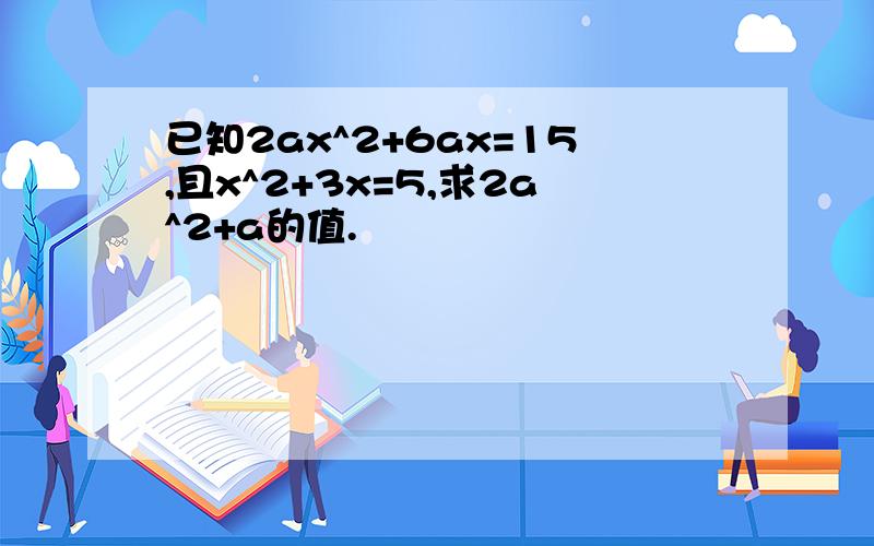 已知2ax^2+6ax=15,且x^2+3x=5,求2a^2+a的值.