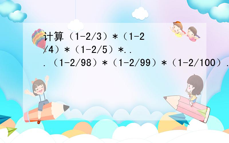 计算（1-2/3）*（1-2/4）*（1-2/5）*...（1-2/98）*（1-2/99）*（1-2/100）.（用简算）