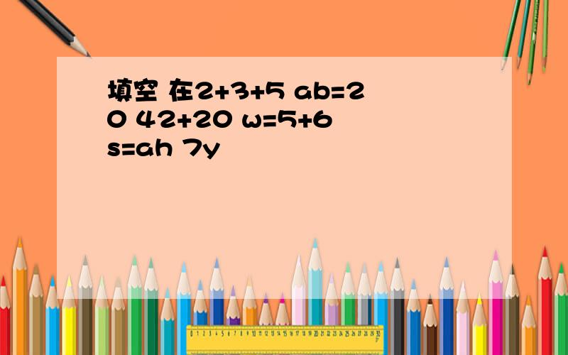 填空 在2+3+5 ab=20 42+20 w=5+6 s=ah 7y