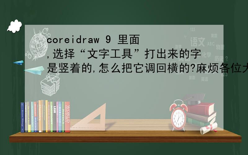 coreidraw 9 里面,选择“文字工具”打出来的字是竖着的,怎么把它调回横的?麻烦各位大哥大嫂叔叔阿姨姐姐哥哥,