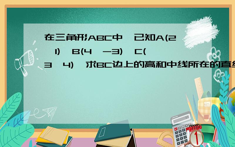 在三角形ABC中,已知A(2,1),B(4,-3),C(3,4),求BC边上的高和中线所在的直线方程