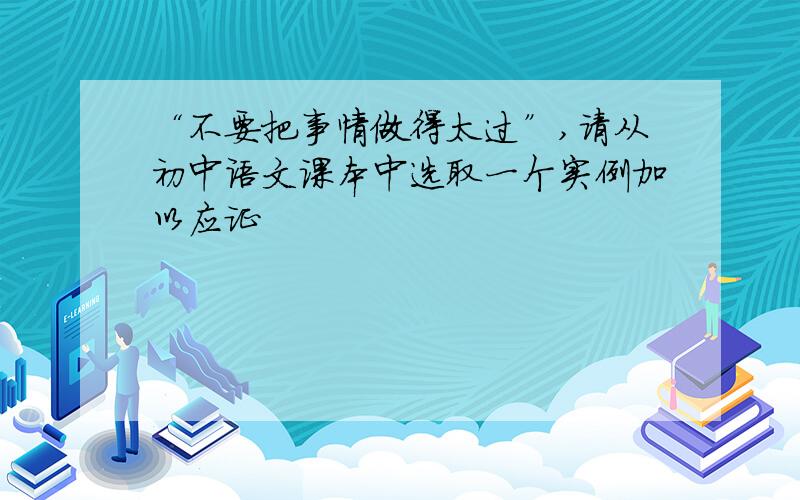 “不要把事情做得太过”,请从初中语文课本中选取一个实例加以应证