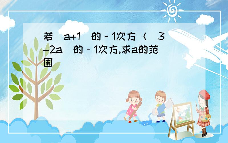 若（a+1）的﹣1次方＜（3-2a）的﹣1次方,求a的范围