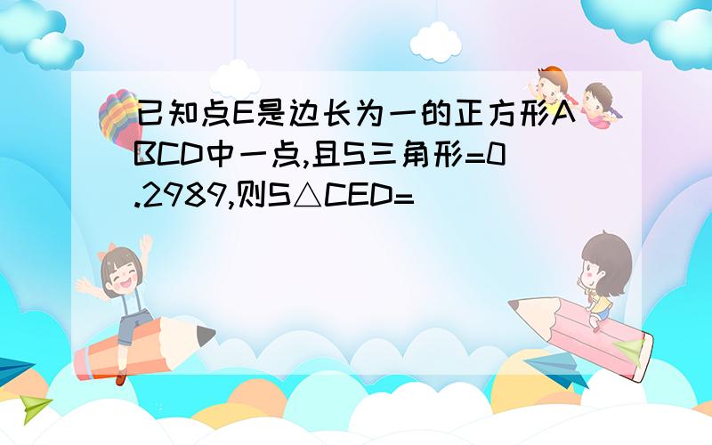 已知点E是边长为一的正方形ABCD中一点,且S三角形=0.2989,则S△CED=