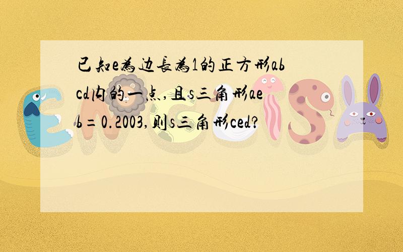 已知e为边长为1的正方形abcd内的一点,且s三角形aeb=0.2003,则s三角形ced?