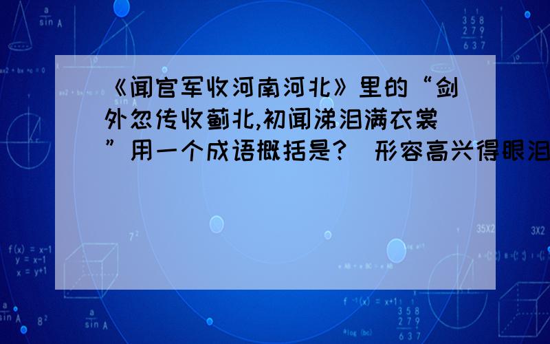 《闻官军收河南河北》里的“剑外忽传收蓟北,初闻涕泪满衣裳”用一个成语概括是?  形容高兴得眼泪都留出来了