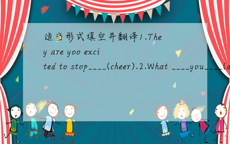 适当形式填空并翻译1.They are yoo excited to stop____(cheer).2.What ____you____(do)at this time last year.3.He jumped ____(high)of us all.4.The boy was_____(catch)by the hand just as he was leaving.5.I feel much_____(good)now.6.The kid is____