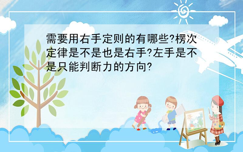 需要用右手定则的有哪些?楞次定律是不是也是右手?左手是不是只能判断力的方向?