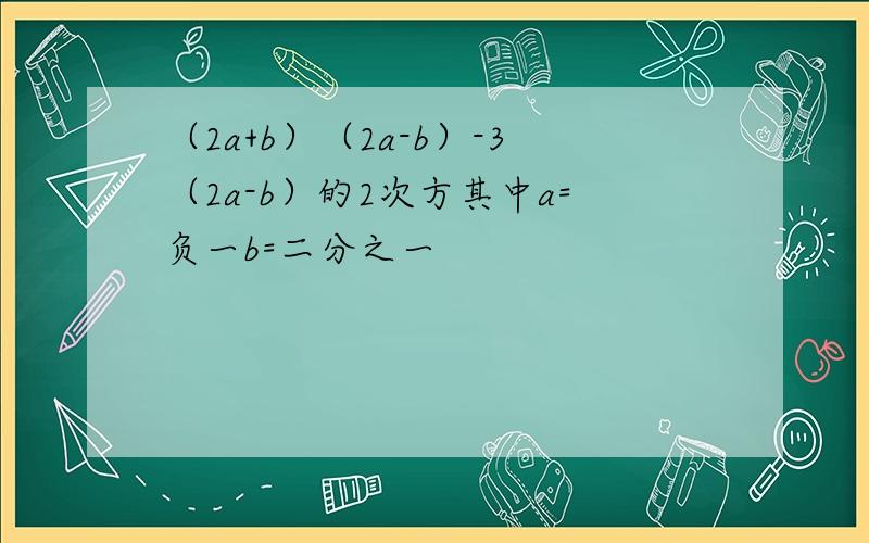 （2a+b）（2a-b）-3（2a-b）的2次方其中a=负一b=二分之一