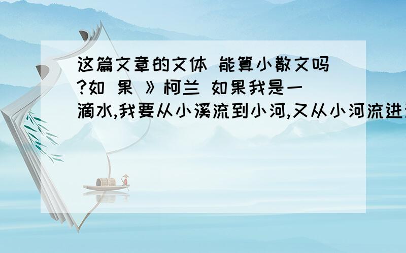 这篇文章的文体 能算小散文吗?如 果 》柯兰 如果我是一滴水,我要从小溪流到小河,又从小河流进海洋.我要走向集体,我不愿意一个人存在.如果我是一滴水,我要溶化在小溪,溶化在小河,最后又