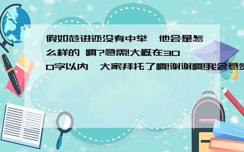 假如范进还没有中举,他会是怎么样的 啊?急需!大概在300字以内,大家拜托了啊!谢谢啊!我会悬赏的啊 !不要有脏话,文明一点,适合初三的啊!