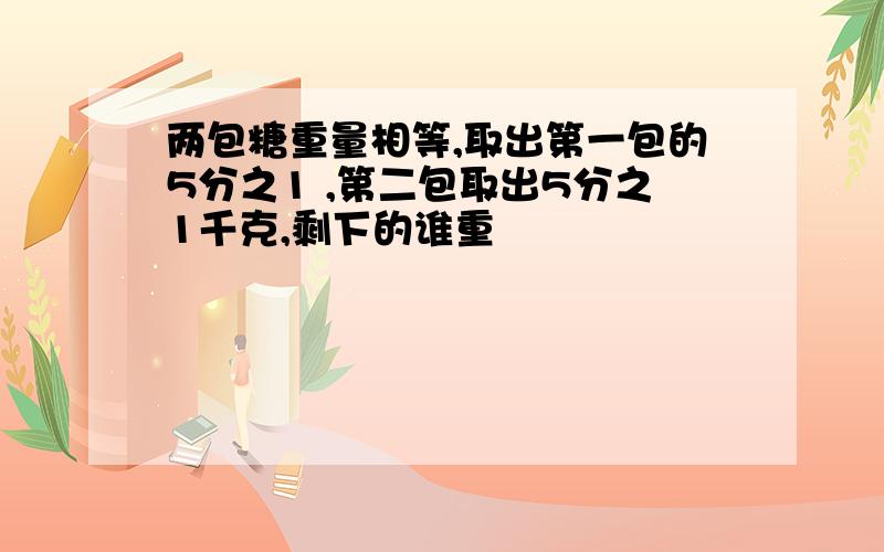 两包糖重量相等,取出第一包的5分之1 ,第二包取出5分之1千克,剩下的谁重