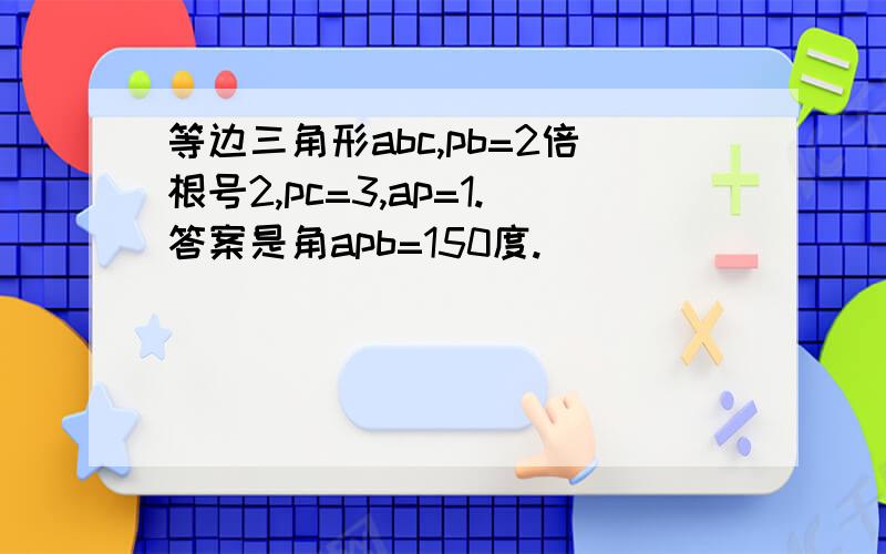 等边三角形abc,pb=2倍根号2,pc=3,ap=1.答案是角apb=150度.