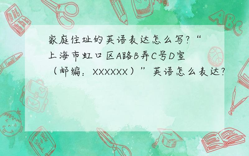 家庭住址的英语表达怎么写?“上海市虹口区A路B弄C号D室（邮编：XXXXXX）”英语怎么表达?