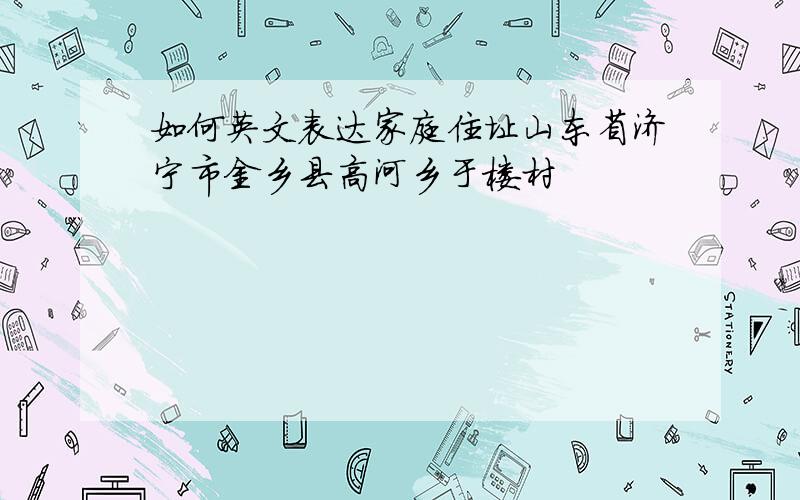 如何英文表达家庭住址山东省济宁市金乡县高河乡于楼村