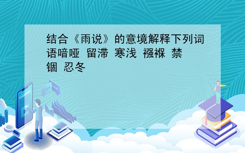 结合《雨说》的意境解释下列词语喑哑 留滞 寒浅 襁褓 禁锢 忍冬