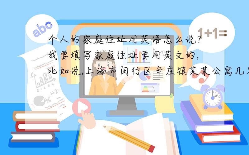 个人的家庭住址用英语怎么说?我要填写家庭住址要用英文的,比如说,上海市闵行区辛庄镇某某公寓几零几室,怎么说?