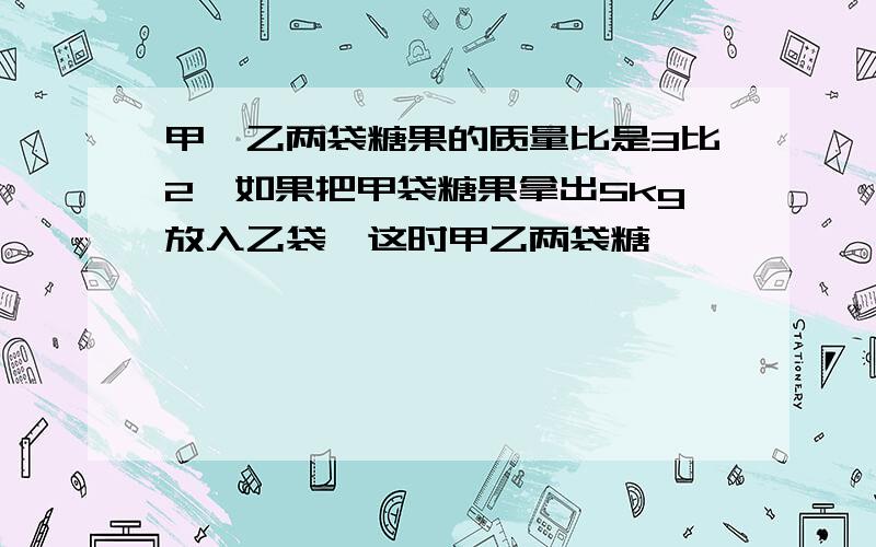 甲、乙两袋糖果的质量比是3比2,如果把甲袋糖果拿出5kg放入乙袋,这时甲乙两袋糖