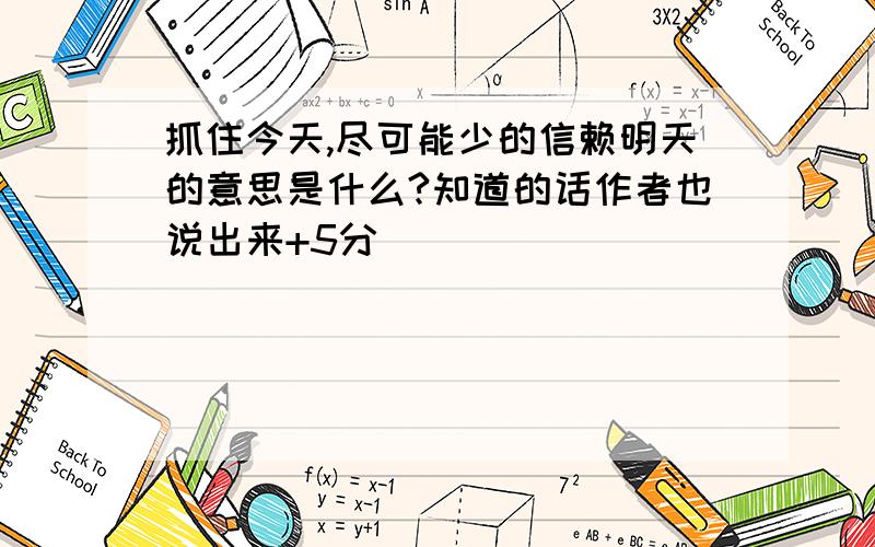 抓住今天,尽可能少的信赖明天的意思是什么?知道的话作者也说出来+5分