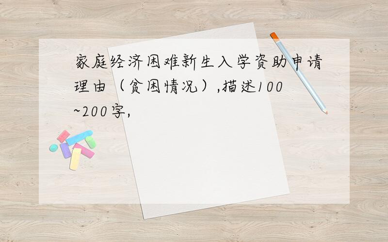 家庭经济困难新生入学资助申请理由（贫困情况）,描述100~200字,