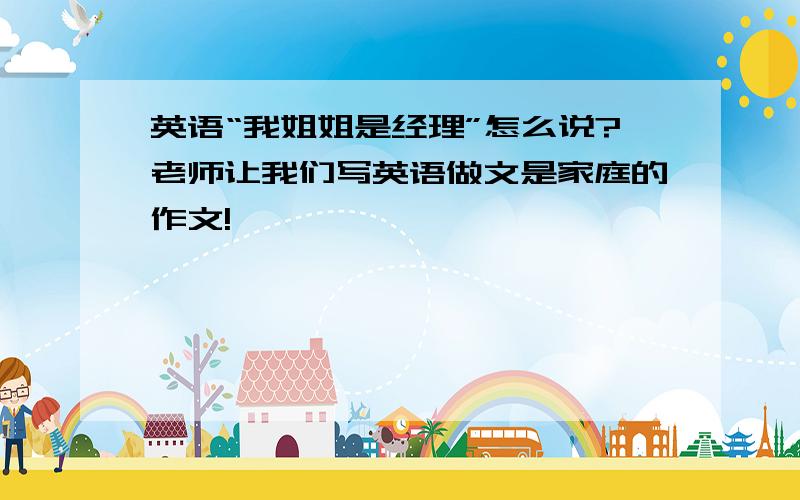 英语“我姐姐是经理”怎么说?老师让我们写英语做文是家庭的作文!