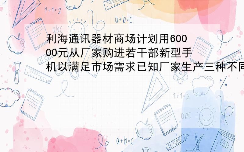 利海通讯器材商场计划用60000元从厂家购进若干部新型手机以满足市场需求已知厂家生产三种不同型号的手机出厂价分别为：甲每部1800元已每部600元丙每部1200元若该商场同时购进三种不同型