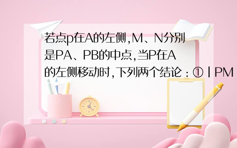 若点p在A的左侧,M、N分别是PA、PB的中点,当P在A的左侧移动时,下列两个结论：①｜PM｜+｜PN｜的值不变；②｜PN｜-｜PM｜的值不变,其中只有一个结论正确,请判断出正确结论,并求其值.