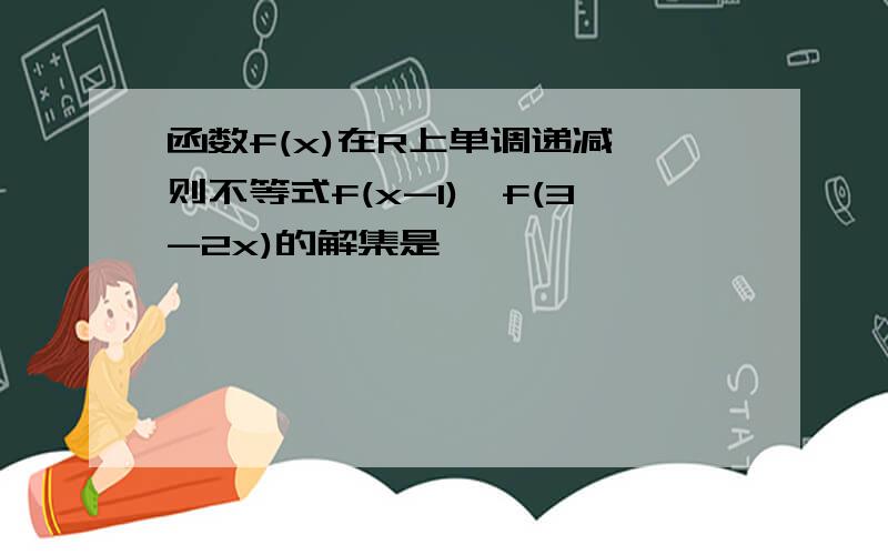 函数f(x)在R上单调递减,则不等式f(x-1)>f(3-2x)的解集是